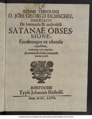 Summi Theologi D. Joh. Georgii Dorschei, Dissertatio De horrenda & miserabili Satanae Obsessione, Eiusdemque ex obsessis expulsione : multorum votis expetita, Iuventutis studiosae commodo iterum prodit