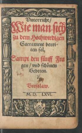 Vnterricht/|| Wie man sich || zu dem Hochwirdigen || Sacrament berei=||ten sol.|| Sampt den fünff Fra||gen/ vnd schönen || Gebeten.||