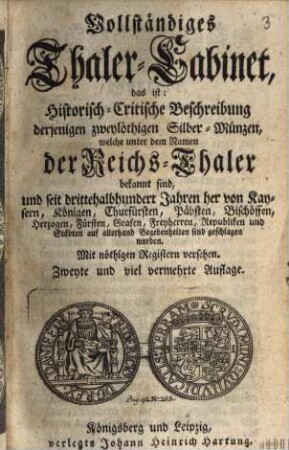 Vollständiges Thaler-Cabinet, das ist: Historisch-Critische Beschreibung derjenigen zweylöthigen Silber-Münzen, welche unter dem Namen der Reichs-Thaler bekannt sind, und seit drittehalbhundert Jahren her ... auf allerhand Begebenheiten sind geschlagen worden ...