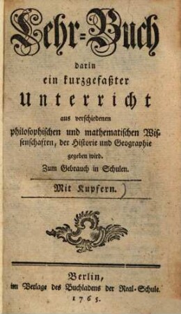 Lehr-Buch, darin ein kurzgefasster Unterricht aus verschiedenen philosophischen und mathematischen Wissenschaften, der Historie und Geographie gegeben wird ...