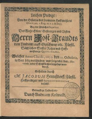 Leichen Predigt: Von der Historia des frommen Hoffmeisters Obadiae, 1. Reg. 18. v. 3. & seqq. : Bey der Adelichen Sepultur Des ... Herrn Jost-Brandts von Lindaw/ auff Gaschwitz/ etc. Fürstl. Sächsischen Stiffts Rahts und Hoffmeisters zu Quedlinburg, Welcher Anno Christi, 1630. den 10. Octobris ... verschieden/ und folgends/ den 1. Novemb. in der Schloßkürchen beygesetzet worden ist