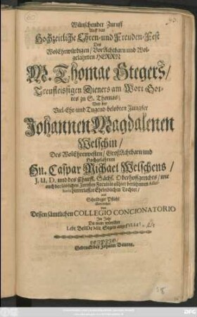 Wünschender Zuruff Auff das Hochzeitliche Ehren- und Freuden-Fest Des ... Herrn M. Thomae Stegers/ Treufleissigen Dieners am Worte Gottes zu S. Thomas; Und der ... Jungfer Johannen Magdalenen Welschin/ Des ... Hn. Caspar Michael Welschens ... Tochter