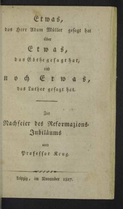 Etwas, das Herr Adam Müller gesagt hat über Etwas, das Göthe gesagt hat, und noch etwas, das Luther gesagt hat : zur Nachfeier des Reformazions-Jubiläums