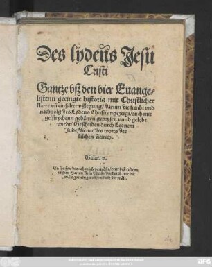 Des lydens Jesu || Cristi || Gantze vsz den vier Euange=||listenn geeingte historia mit Christlicher || klarer vñ einfalter vßlegung/ darinn die frucht vnd || nachuolg des Lydens Christi angezeigt ... || wirdt/ Geschriben durch Leonem || Jude/ diener des worts der || kilchen Zürich.|| ... ||(Der vrstende || Jesu Christi || Mit vorgestelter begrebtnusz || ouch volgender him̃elfart vnd sendung || deß Heiligen geistes Euangelische historia/|| ... durch || Leonem Jude ... ||)