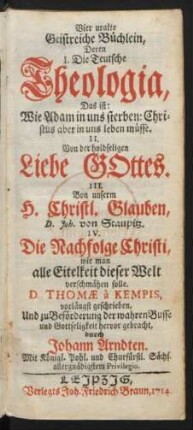 Vier uralte Geistreiche Büchlein, Deren I. Die Teutsche Theologia, Das ist: Wie Adam in uns sterben: Christus aber in uns leben müsse. II. Von der holdseligen Liebe Gottes. III. Von unserm H. Christl. Glauben, D. Joh. von Staupitz. IV. Die Nachfolge Christi, wie man alle Eitelkeit dieser Welt verschmähen solle. D. Thomæ à Kempis, vorlängst geschrieben