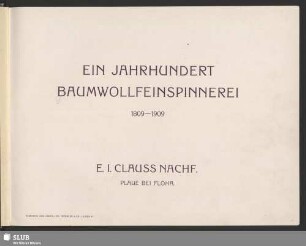 [Hauptbd.]: Ein Jahrhundert Baumwollfeinspinnerei : 1809 - 1909; E. I. Clauss Nachf., Plaue bei Flöha