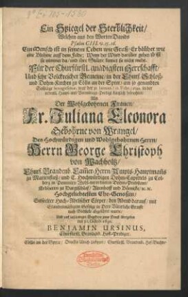 Ein Spiegel der Sterblichkeit/ Welchen aus dem Worten Davids Psalm CIII. v. 15. 16. ... : Für der Churfürstl. gnädigsten Herrschafft ... in der Churf. Schloß- und Dohm-Kirchen zu Cölln an der Spree/ am so genandten Son[n]tage Sexagesimae, war der 31. Januar. (10. Febr.) 1692. in der ordentl. Haupt- und Vormittags-Predigt kürtzlich betrachtet/ Als ... Fr. Juliana Eleonora Gebohrne von Wrangel/ Des ... George Christoph von Wachholtz ... Ehe-Genoßin ... Cörper/ den Abend darauf ... in Dero Väterliche Grufft nach Börnicke abgeführet wurde/ Und auf inständiges Begehren zum Druck übergeben den 20. Octob. 1692.