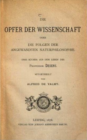 Die Opfer der Wissenschaft oder Die Folgen der angewandten Naturphilosophie : 3 Bücher aus dem Leben des Professor Desens
