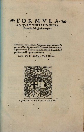 Formvla, Ad Qvam Visitatio Intra Dioecesim Coloniensem exigetur : Adijciuntur huic formulae, Canonum ferme omnium Argumenta Concilij prouincialis Colonien[sis]. dudum celebrati, quibus paucis eliciuntur, quaena[m] in illisipsis (breui in luce[m] prodituris) ad longum contineantur