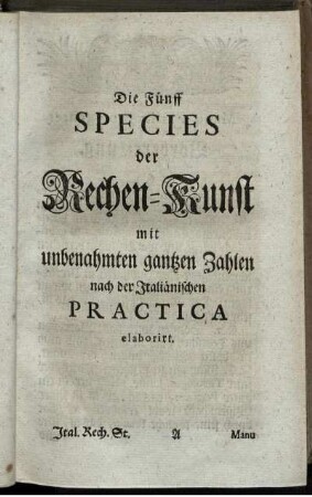 Die Fünff Species der Rechen-Kunst mit unbenahmten gantzen Zahlen nach der Italiänischen Practica elaboriert.