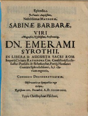 Epicedia, In Funere Amplissimo, Nobilissimae Matronae, Sabinae Barbarae ... Dn. Emerami Syrothii, In Libera & Augusta Sacri Rom. Imperii Civitate Ratispona Cos. ... Conjugis Desideratissimae : Observantiae ac Sympathiae ergo scripta ...