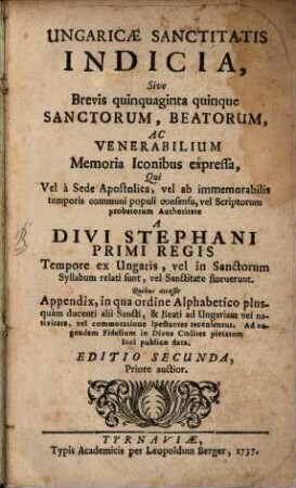 Ungaricae Sanctitatis Indicia : sive brevis quinquaginta quinque Sanctorum Beatorum ac Venerabilium memoria iconibus expressa qui ... a Divi Stephani ... tempore ex Ungaris vel in Sanctorum syllabum relati sunt, vel sanctitate floruerunt ...