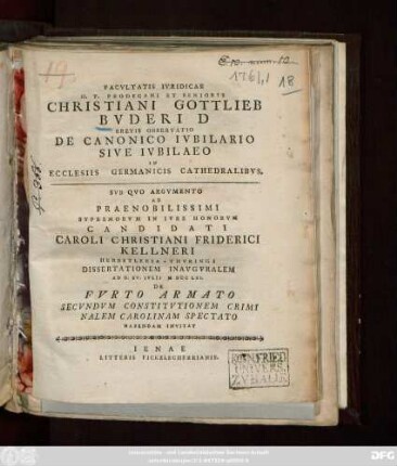 Facvltatis Ivridicae H. T. Prodecani Et Senioris Christiani Gottlieb Bvderi D Brevis Observatio De Canonico Ivbilario Sive Ivbilaeo In Ecclesiis Germanicis Cathedralibvs : Svb Qvo Argvmento Ad Praenobilissimi Svpremorvm In Ivre Honorvm Candidati Caroli Christiani Friderici Kellneri Herbstlebia-Thvringi Dissertationem Inavgvralem Ad D. XV. Ivlii M DCC LXI. De Fvrto Armato Secvndvm Constitvtionem Criminalem Carolinam Spectato Habendam Invitat