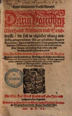 Epistel Büchlein vnd Teutsch Rhetorick : darin begriffen allerhand Missium vnd Sendbrieffe, die sich in täglicher vbung nottürfftig zutragen möchten, mit gar gründlichen Regulen, Argumenten, Figuren vnd Exempeln sampt, gnügsamer darzu dienlicher Materyen, in allen Händeln vnd Contracten ...