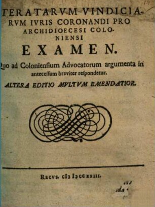 Iteratarvm Vindiciarvm Ivris Coronandi Pro Archidioecesi Coloniensi Examen : Quo ad Coloniensium Advocatorum argumenta in antecessum breviter respondetur [In Academia Iulia, VII Kal. Febr. Anno MDCLXIV.]