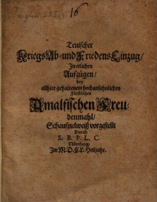 Teutscher Kriegs Ab- und Friedens Einzug : In etlichen Aufzügen, bey allhier gehaltenem hochansehnlichen Fürstlichen Amalfischen Freudenmahl, Schauspielweiß vorgestellt