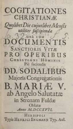 Cogitationes Christianae quolibet die cujuslibet mensis utiliter suscipiendæ unà cum documentis sanctioris vitæ pro operibus Christiani hominis piè faciendis DD. Sodalibus Majoris Congregationis B. Mariæ V. ab Angelo Salutatæ in strenam Fuldæ oblatæ