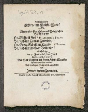 Hertzmeinender Ehren- und Glücks-Zuruf an die Ehrenveste/ Vorachtbare und Wohlgelehrte Herren/ Hn. Michael Kob/ Hilpershus. Franc. Hn. Johann Conrad Feuerlein/ Hn. Georg Sebastian Krauß/ Hn. Johann Andreas Volland/ }Norimb. als Selbige den 30. Junii des 1678ten Jahrs Ruhm- und Lob-würdig Der Welt-Weisheit und freyen Künste Magister öffentlich erkläret worden