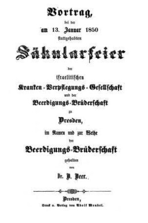 Vortrag, bei der am 13. Januar 1850 stattgehabten Säkularfeier der israelitischen Kranken-Verpflegungs-Gesellschaft und der Beerdigungs-Brüderschaft zu Dresden, im Namen und zur Weihe der Beerdigungs-Brüderschaft gehalten / von B. Beer