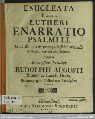 Enucleata Praeclara Lutheri Enarratio Psalmi LI. Gravissimam de praecipuis fidei articulis doctrinam nervose complectens : Auspiciis Serenissimi Principis Rudolphi Augusti Brunsv. ac Luneb. Ducis, Ex Autographo Bibliothecae Rudolpheae recensita. [editio per Vitum Dieterich, Pastorem Norimbergensem, Argentorati, A. 1538]