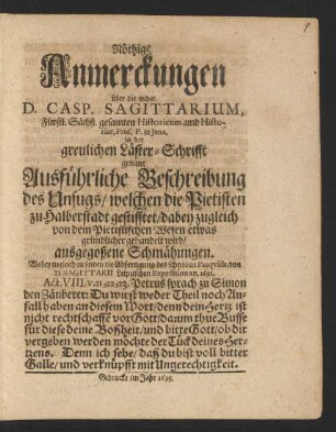 Nöthige Anmerckungen über die wider D. Casp. Sagittarium, Fürstl. Sächß. gesamten Historicum, und Historiar. Prof. P. zu Jena, in der greulichen Läster-Schrifft genant Ausführliche Beschreibung des Unfugs/ welchen die Pietisten zu Halberstadt gestifftet/ dabey zugleich von dem Pietistischen Wesen etwas gründlicher gehandelt wird/ ausgegoßene Schmähungen