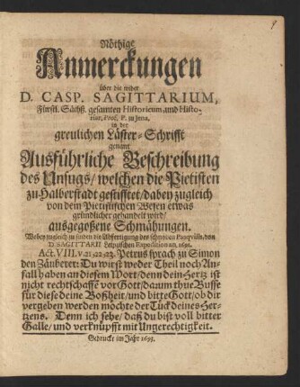 Nöthige Anmerckungen über die wider D. Casp. Sagittarium, Fürstl. Sächß. gesamten Historicum, und Historiar. Prof. P. zu Jena, in der greulichen Läster-Schrifft genant Ausführliche Beschreibung des Unfugs/ welchen die Pietisten zu Halberstadt gestifftet/ dabey zugleich von dem Pietistischen Wesen etwas gründlicher gehandelt wird/ ausgegoßene Schmähungen