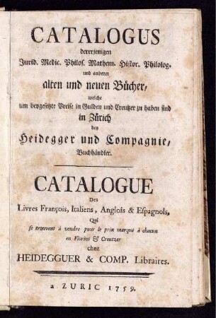 Catalogus dererjenigen Jurid. Medic. Philos. Mathem. Histor. Philolog. und anderer alten und neuen Bücher, welche um beygesetzte Preise in Gulden und Creutzer zu haben sind in Zürich bey Heidegger und Compagnie, Buchhändler