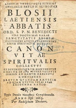 Ascetae Vndeqvaqve Piissimi Venerabilis Patris D. Hlvdowici Blosii Laetiensis Abbatis Ord. S.P.N. Benedicti ... Canon Vitae Spiritvalis : Collectvs Ex Diversis Patrvm Monvmentis Omni Pie In Xro Vivere Volenti Semper Ad Manvm Habendvs Continens Brevem Qvandam A Mvssim Ad Qvam Cvivis Vitae Svae Exigenda Ratio