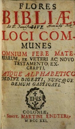Flores Bibliae Sive Loci Communes : Omnium Fere Materiarum, Ex Veteri Ac Novo Testamento Excerpti, Atque Alphabetico Ordine Digesti, Nuncque Demum Gastigati [!]