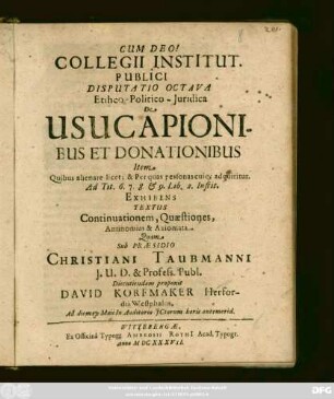 Collegii Institut. Publici Disputatio Octava Ethico-Politico-Iuridica De Usucapionibus Et Donationibus Item Quibus alienare licet ... adquiritur. Ad Tit. 6. 7. 8. & 9. Lib. 2. Instit. Exhibens Textus Continuationem, Quaestiones, Antinomias & Axiomata
