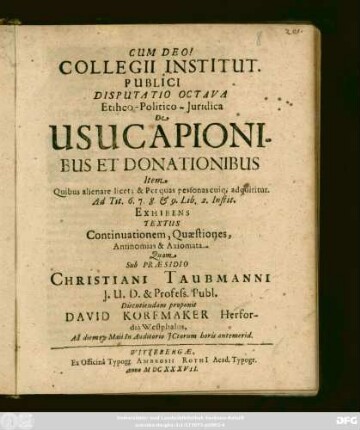 Collegii Institut. Publici Disputatio Octava Ethico-Politico-Iuridica De Usucapionibus Et Donationibus Item Quibus alienare licet ... adquiritur. Ad Tit. 6. 7. 8. & 9. Lib. 2. Instit. Exhibens Textus Continuationem, Quaestiones, Antinomias & Axiomata
