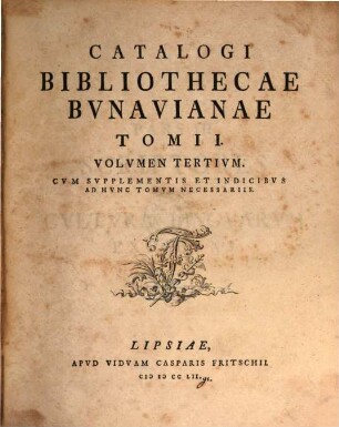 Catalogvs Bibliothecae Bvnavianae : Avctores Antiqvos Sacros Et Profancos Opera Varia, Scriptores Historiae Litterariae, Philologos, Epistolographos, Rhetores Et Poetas Exhibens, In Partes Tres Totidemqve Volvmina Distribvtvs, Tomi I, Volvmen Tertivm : Cvm Svpplementis Et Indicibvs Ad Hvnc Tomvm Necessariis