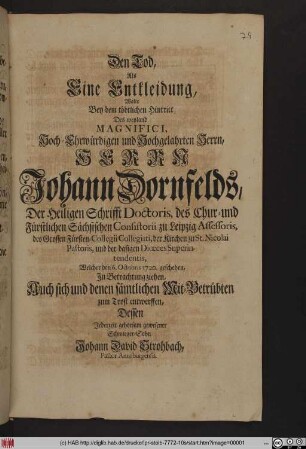 Den Tod, Als Eine Entkleidung, Wolte Bey dem tödtlichen Hintritt Des weyland Magnifici, Hoch-Ehrwürdigen und Hochgelahrten Herrn Joh. Dornfelds, Der Heil. Schrifft Doctoris, des Chur- und Fürstlichen Sächsischen Consistorii zu Leipzig Assessoris, des Grossen Fürsten-Collegii Collegiati, der Kirchen zu St. Nicolai, Pastoris, und der dasigen Diœces Superintendentis, Welcher den 6. Octobris 1720. geschehen, In Betrachtung ziehen, Auch sich und denen sämtlichen Mit-Betrübten zum Trost entwerffen, Dessen Jederzeit gehorsam gewesener Schwieger-Sohn Johann David Strohbach, Pastor Annaburgensis.