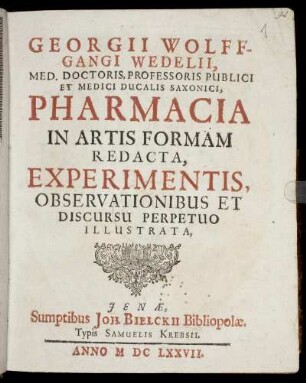 Georgii Wolffgangi Wedelii, Med. Doctoris, Professsoris Publici Et Medici Ducalis Saxonici Pharmacia In Artis Formam Redacta, Experimentis, Observationibus Et Discursu Perpetuo Illustrata