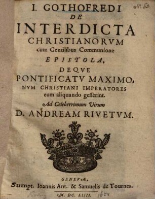 I. Gothofredi De Interdicta Christianorvm cum Gentilibus Communione Epistola Deqve Pontificatv Maximo, Nvm Christiani Imperatores eum aliquando gesserint