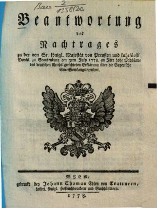 Beantwortung des Nachtrages zu der von Sr. königl. Majestät von Preußen und kuhrfürstl. Durchl. zu Brandenburg den 3ten July 1778. an Ihre hohe Mitstände des deutschen Reichs gerichteten Erklärung über die Bayerische Successionsangelegenheit