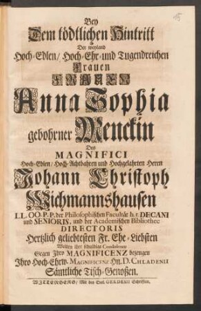 Bey Dem tödtlichen Hintritt Der ... Frauen Anna Sophia gebohrner Menckin Des ... Herrn Johann Christoph Wichmannshausen ... Ehe-Liebsten Wolten ihre schuldige Condolence ... bezeugen Ihro Hoch-Ehrw. Magnificenz Hn. D. Chladenii Sämtliche Tisch-Genoßen