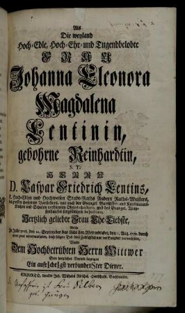 Als Die weyland Hoch-Edle, Hoch- Ehr und Tugendbelobte Frau Johanna Eleonora Magdalena Lentinin, ... Herrn D. Caspar Friedrich Lentins ... Ehe-Liebste, Welche ... den 11. Aug. 1750. durch einen ... seligen Tod diese Zeitlichkeit mit der Ewigkeit verwechselte, Wolte Dem Hochbetrübten Herrn Wittwer Sein hertzliches Beyleid bezeugen Ein aufrichtigst verbundenster Diener