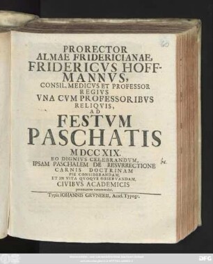 Prorector Almae Fridericianae, Fridericvs Hoffmannvs, Consil. Medicvs Et Professor Regivs Vna Cvm Professoribvs Reliqvis, Ad Festvm Paschatis MDCCXIX. Eo Dignivs Celebrandvm, Ipsam Paschalem De Resvrrectione Carnis Doctrinam Pie Considerandam, Et In Vita Qvoqve Observandam, Civibvs Academicis peramanter commendat