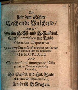 Die Für dem Richter Lachende Unschuld, Das ist, An eine Höchst- und Hochansehnl. Käys. Commission und Reichs-Visitations-Deputation Von Deroselben gnädigst und hochgeneigt vorbehaltenes unterthänigstes und dienstlichstes Memoriale Pro Clementissimè injugenda Diffamantibus Calumniæ convictis Palinodia, Des Kayserl. und Heil. Reichs Cammer-Gerichts-Assessoris, Fridrich Schragen