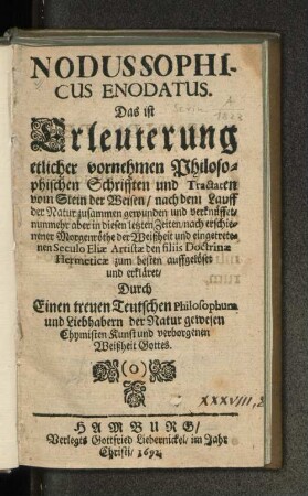 Nodus Sophicus Enodatus. Das ist Erleuterung etlicher vornehmen Philosophischen Schrifften und Tractaten vom Stein der Weisen : nach dem Lauff der Natur zusammen gewunden und verknüffet, nunmehr aber in diesen letzten Zeiten ... den filiis, Doctrinae Hermeticae zum besten auffgelöset und erkläret