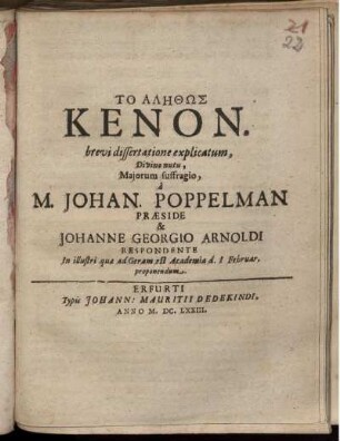 To Alēthōs Kenon. brevi dissertatione explicatum ... a M. Johan. Poppelman Praeside & Johanne Georgio Arnoldi Respondente In illustri quae ad Geram est Academia d. I Februar. proponendum