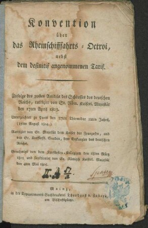 Konvention über das Rheinschifffahrts-Octroi, nebst dem definitif angenommenen Tarif : zufolge des 39sten Artikels des Schlusses des deutschen Reichs, ratifizirt von Sr. Röm. Kaiserl. Majestät den 17ten April 1803 ; unterzeichnet zu Paris den 27ten Thermidor 12ten Jahrs (15ten Ausgust 1804)