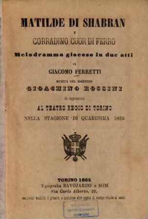 Matilde di Shabran e Corradino Cuor di Ferro : Melodramma giocoso in 2 atti di Giacomo Ferretti [Giacopo Ferretti]. Musica: Gioachino Rossini. Da rappresentarsi al Teatro Regio di Torino nella Stagione di Quaresima 1866