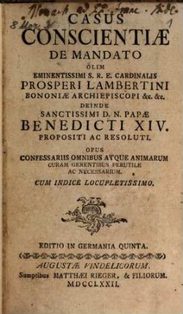 Casus Conscientiæ De Mandato Olim Eminentissimi S.R.E. Cardinalis Prosperi Lambertini Bononiæ Archiepiscopi &c. &c. Deinde Sanctissimi D.N. Papæ Benedicti XIV. Propositi Ac Resoluti : Opus Confessariis Omnibus Atque Animarum Curam Gerentibus Perutile Ac Necessarium ; Cum Indice Locupletissimo, [1]. Casus conscientiae ...