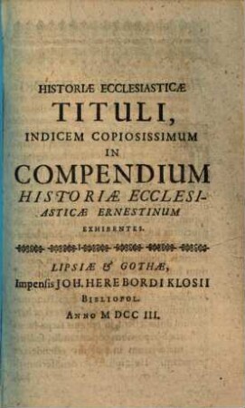 Compendium Historiae Ecclesiasticae : Decreto ... Ernesti Saxon. ... Ducis., &c. In Usum Gymnasii Gothani ... compositum & ab orbe condito ad nostra usque tempora deductum ..., [3]. Historiae Ecclesiasticae Tituli, Indicem Copiosissimum ... Exhibentes
