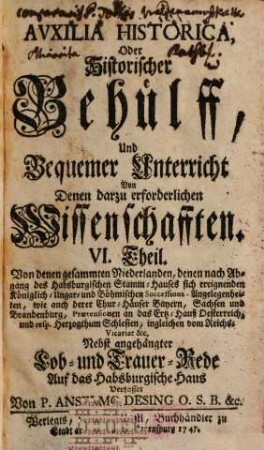 Auxilia Historica Oder Behülff Zu denen Historischen und dazu erforderlichen Wissenschafften : Allenthalben mit den Geschichten, politischen Zustand, Absichten, Ansprüchen etc. derer Herrschafften, und sonst mit vielen Betrachtungen theils kürtzlich theils etwas weitläuffiger erfüllet, auch mit den neuesten Begebenheiten vermehrt, und mit etlich 30. Land-Kärtlein, vielen Wappen und Geschlechts-Tafeln gezieret, nebst denen dazu gehörigen Supplementis, 6. Von denen gesammten Niederlanden ... - 1747. - 719 S. : Ill.