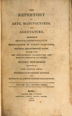 The repertory of arts, manufactures, and agriculture : consisting of original communications, specifications of patent inventions, practical and interesting papers, selected from the philosophical transactions and scientific journals of all nations. 7. 1805 = Nr. 37 - 42