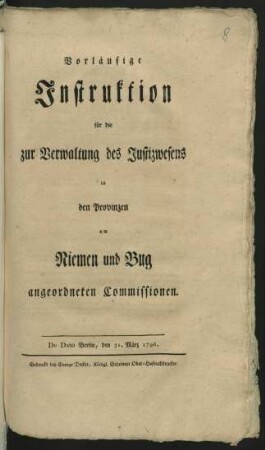 Vorläufige Instruktion für die zur Verwaltung des Justizwesens in den Provinzen am Niemen und Bug angeordneten Commissionen : De Dato Berlin, den 31. März 1796
