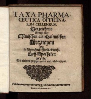 Taxa Pharmaceutica Officinarum Cellensium : Verzeichnüs So wol aller Chimischen als Galenischen Artzneyen Die in Ihrer ... Hoff-Apotheken zu Zelle/ Mit höchsten Fleiß praepariret und zufinden seynd